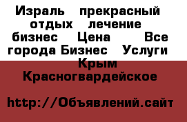 Израль - прекрасный  отдых - лечение - бизнес  › Цена ­ 1 - Все города Бизнес » Услуги   . Крым,Красногвардейское